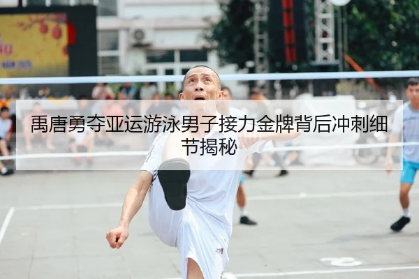 禹唐勇夺亚运游泳男子接力金牌背后冲刺细节揭秘（QIYIGUO）